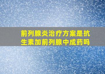 前列腺炎治疗方案是抗生素加前列腺中成药吗