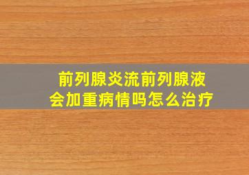 前列腺炎流前列腺液会加重病情吗怎么治疗