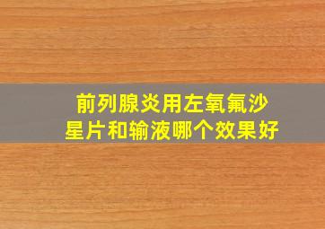 前列腺炎用左氧氟沙星片和输液哪个效果好