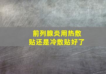 前列腺炎用热敷贴还是冷敷贴好了