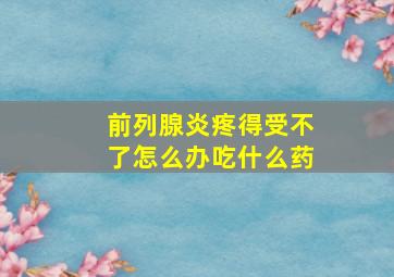 前列腺炎疼得受不了怎么办吃什么药