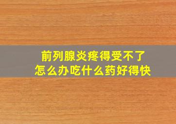 前列腺炎疼得受不了怎么办吃什么药好得快