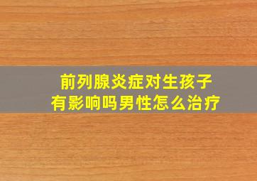 前列腺炎症对生孩子有影响吗男性怎么治疗