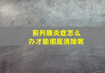 前列腺炎症怎么办才能彻底消除呢