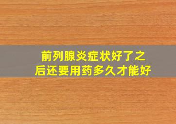 前列腺炎症状好了之后还要用药多久才能好