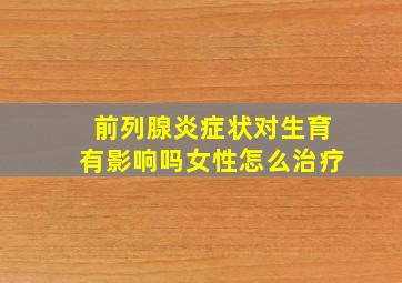 前列腺炎症状对生育有影响吗女性怎么治疗