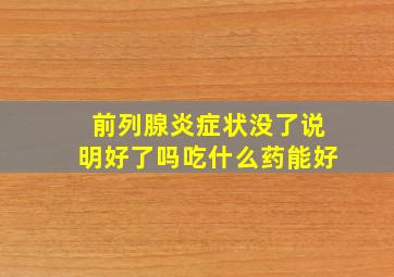 前列腺炎症状没了说明好了吗吃什么药能好