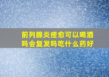 前列腺炎痊愈可以喝酒吗会复发吗吃什么药好