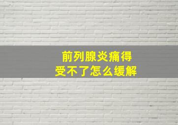 前列腺炎痛得受不了怎么缓解