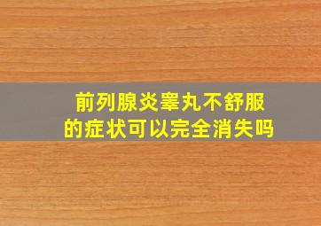 前列腺炎睾丸不舒服的症状可以完全消失吗