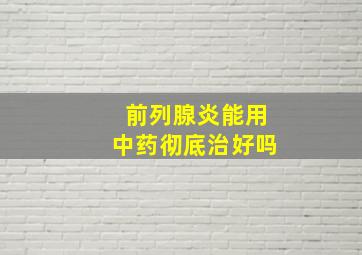 前列腺炎能用中药彻底治好吗