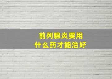 前列腺炎要用什么药才能治好