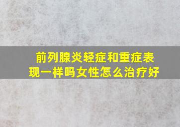 前列腺炎轻症和重症表现一样吗女性怎么治疗好