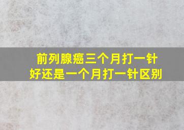 前列腺癌三个月打一针好还是一个月打一针区别