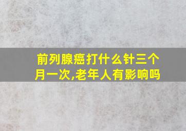 前列腺癌打什么针三个月一次,老年人有影响吗