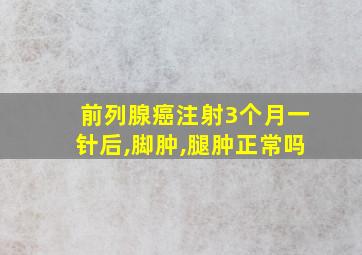 前列腺癌注射3个月一针后,脚肿,腿肿正常吗