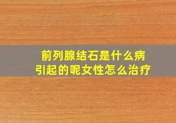 前列腺结石是什么病引起的呢女性怎么治疗