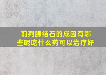 前列腺结石的成因有哪些呢吃什么药可以治疗好