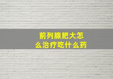 前列腺肥大怎么治疗吃什么药