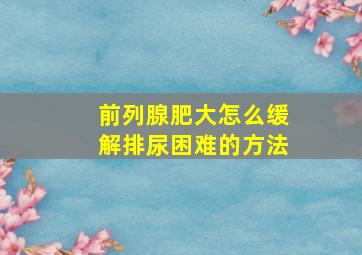 前列腺肥大怎么缓解排尿困难的方法