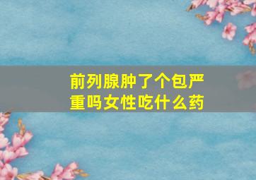 前列腺肿了个包严重吗女性吃什么药