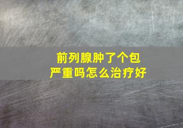 前列腺肿了个包严重吗怎么治疗好