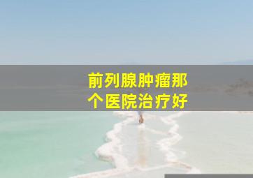 前列腺肿瘤那个医院治疗好