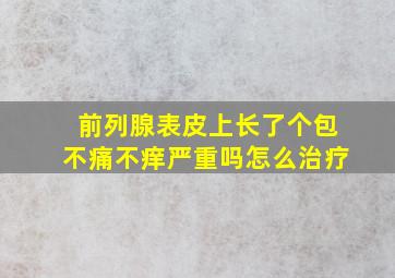 前列腺表皮上长了个包不痛不痒严重吗怎么治疗