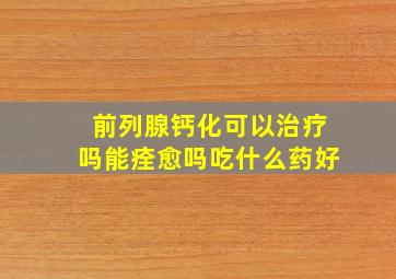 前列腺钙化可以治疗吗能痊愈吗吃什么药好