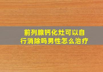 前列腺钙化灶可以自行消除吗男性怎么治疗