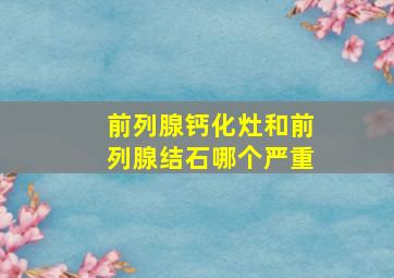 前列腺钙化灶和前列腺结石哪个严重