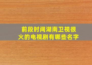 前段时间湖南卫视很火的电视剧有哪些名字