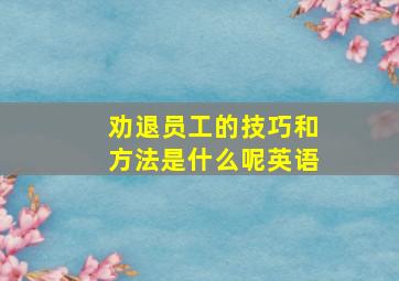 劝退员工的技巧和方法是什么呢英语