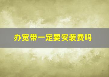 办宽带一定要安装费吗