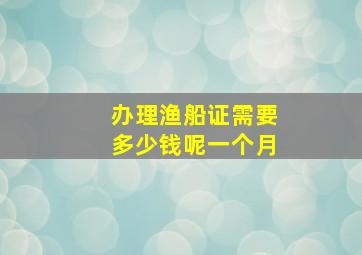 办理渔船证需要多少钱呢一个月