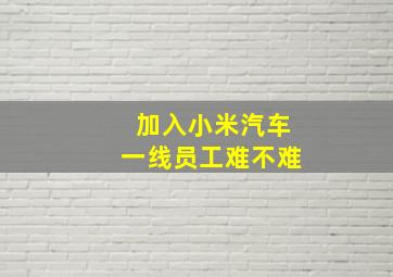 加入小米汽车一线员工难不难