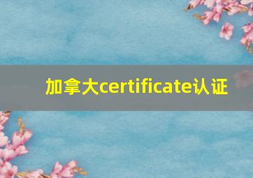 加拿大certificate认证