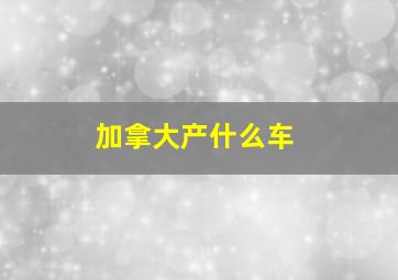 加拿大产什么车