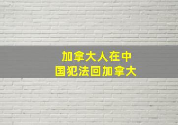 加拿大人在中国犯法回加拿大