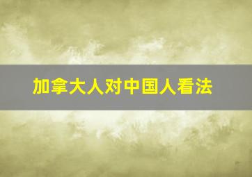 加拿大人对中国人看法