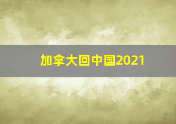 加拿大回中国2021