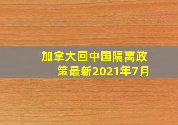 加拿大回中国隔离政策最新2021年7月