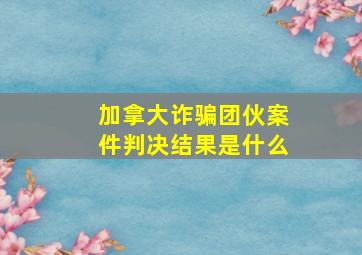 加拿大诈骗团伙案件判决结果是什么