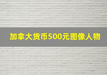 加拿大货币500元图像人物