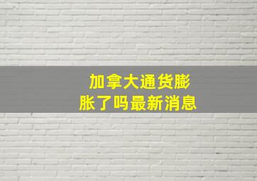 加拿大通货膨胀了吗最新消息