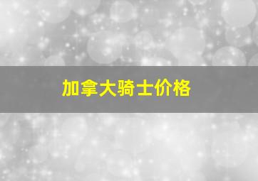 加拿大骑士价格