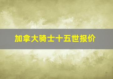 加拿大骑士十五世报价