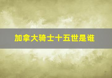 加拿大骑士十五世是谁