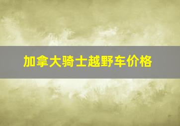 加拿大骑士越野车价格