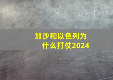 加沙和以色列为什么打仗2024